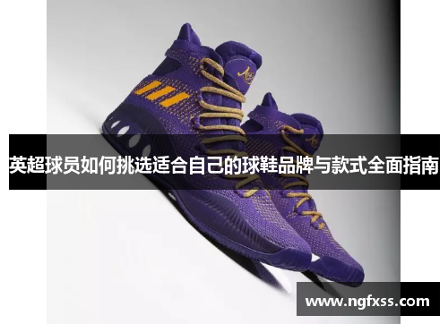 英超球员如何挑选适合自己的球鞋品牌与款式全面指南